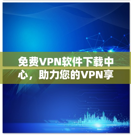 免费<strong>VPN软件</strong>下载中心,助力您的VPN享受
