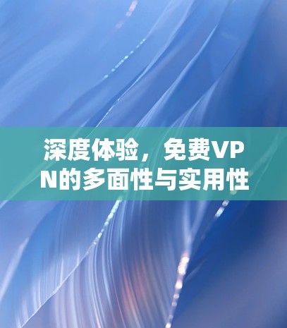 深度体验，免费VPN的多面性与实用性