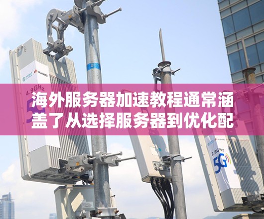 海外服务器加速教程通常涵盖了从选择服务器到优化配置的整个过程。以下是一些常见的步骤和技巧,帮助你更好地加速你的海外服务器 海外服务器加速教程通常涵盖了从选择服务器到优化配置的整个过程。以下是一些常见的步骤和技巧,帮助你更好地加速你的海外服务器