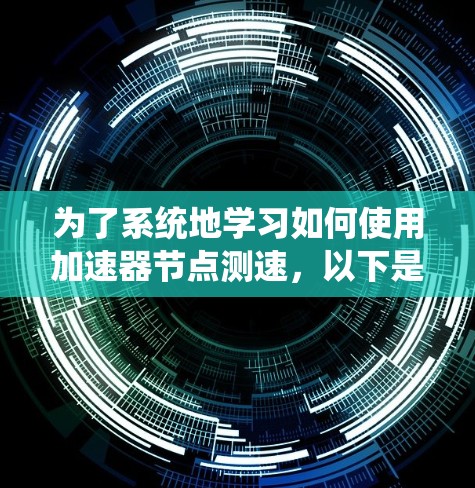 为了系统地学习如何使用加速器节点测速，以下是一个详细的步骤指南，涵盖了从安装到结果分析的完整过程