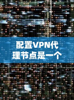 配置VPN代理节点是一个复杂但系统的过程,涉及多个步骤和细节。以下是一步步的教程指南