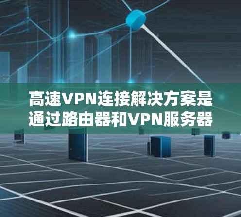 高速VPN连接解决方案是通过路由器和VPN服务器来实现的,以下是详细的步骤指南