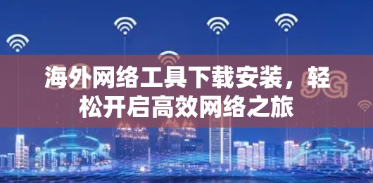 海外网络工具下载安装,轻松开启高效网络之旅 海外网络工具下载安装,轻松开启高效网络之旅