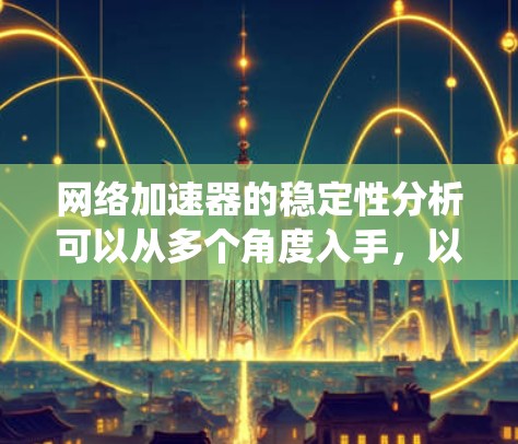 <strong>网络加速</strong>器的稳定性分析可以从多个角度入手,以下是系统性的总结和建议