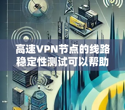 高速VPN节点的线路稳定性测试可以帮助评估VPN服务的网络性能、加密效果以及设备与服务器之间的连接质量。以下是关于高速VPN节点线路稳定性测试的分析和建议