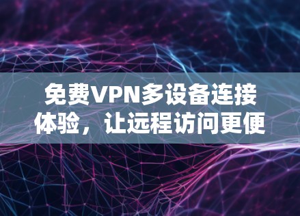 免费VPN多设备连接体验,让远程访问更便捷