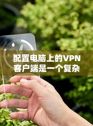 配置电脑上的<strong>VPN客户端</strong>是一个复杂但有趣的过程。以下是一个分步指南，帮助您快速配置<strong>VPN客户端</strong>