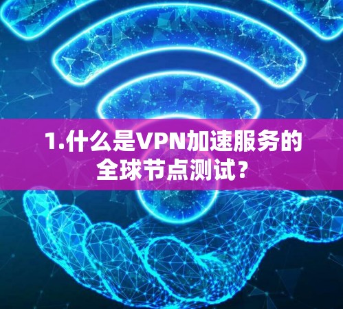 1.什么是VPN加速服务的全球节点测试? 1.什么是VPN加速服务的全球节点测试?