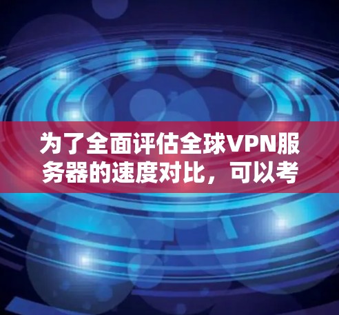 为了全面评估全球VPN服务器的速度对比，可以考虑以下改进和优化措施