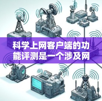 科学上网客户端的功能评测是一个涉及网络服务、安全、数据转换和用户体验等多个方面的复杂过程。以下是对此问题的详细总结和解决方案