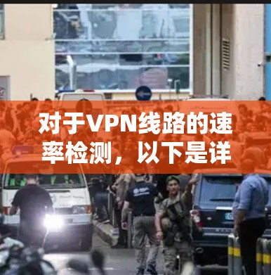 对于VPN线路的速率检测,以下是详细的步骤和建议 对于VPN线路的速率检测,以下是详细的步骤和建议