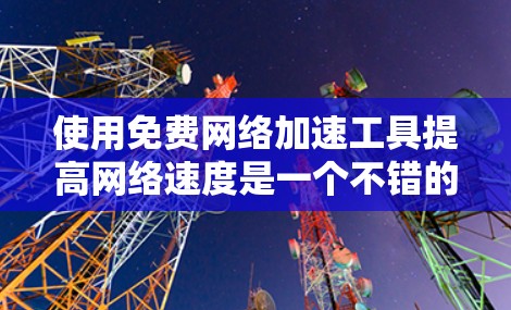 使用免费<strong>网络加速</strong>工具提高网络速度是一个不错的选择,以下是一步步的指南