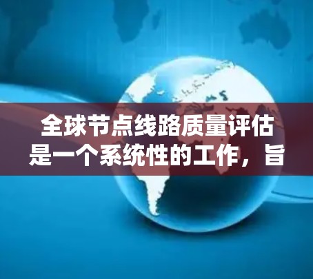 全球节点线路质量评估是一个系统性的工作，旨在评估网络节点在不同条件下的性能和稳定性。以下是详细的分步指南，涵盖评估的定义、核心内容、分类、评估方法、动态特性、结果分析、实施步骤以及注意事项