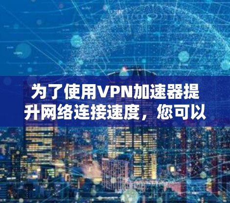 为了使用VPN加速器提升网络连接速度，您可以按照以下步骤操作