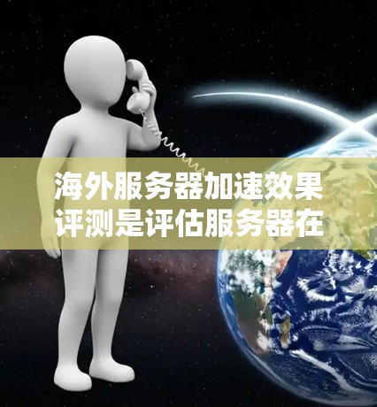 海外服务器加速效果评测是评估服务器在海外环境下的性能提升情况的一种方法，旨在帮助用户优化服务器配置以提高网络速度和响应效率。以下是对海外服务器加速效果评测的详细分析