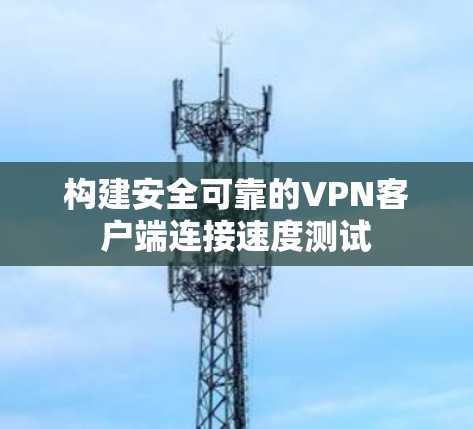 构建安全可靠的<strong>VPN客户端</strong>连接速度测试