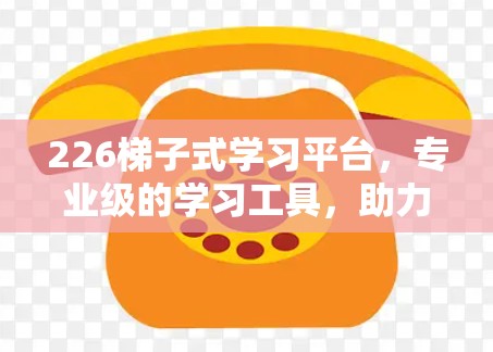 226梯子式学习平台,专业级的学习工具,助力你的学习之路更高效 226梯子式学习平台,专业级的学习工具,助力你的学习之路更高效