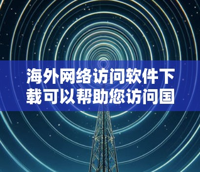 海外网络访问软件下载可以帮助您访问国外网站,尤其是那些在中国提供相关服务或资源的网站。以下是关于如何下载海外网络访问软件的步骤和方法 海外网络访问软件下载可以帮助您访问国外网站,尤其是那些在中国提供相关服务或资源的网站。以下是关于如何下载海外网络访问软件的步骤和方法