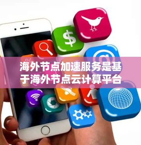 海外节点加速服务是基于海外节点云计算平台的，旨在帮助用户加速其云计算应用的运行速度和性能。以下是对海外节点加速服务体验的详细解析