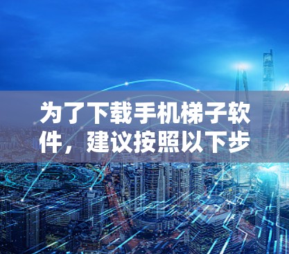 为了下载手机梯子软件，建议按照以下步骤操作