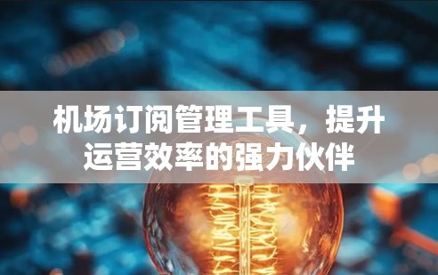 机场订阅管理工具,提升运营效率的强力伙伴 机场订阅管理工具,提升运营效率的强力伙伴