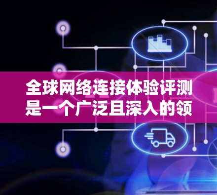 <strong>全球网络</strong>连接体验评测是一个广泛且深入的领域,涉及多个因素,包括网络连接速度、延迟、稳定性、带宽、覆盖范围、价格、用户反馈等。以下是一些可能的<strong>全球网络</strong>连接体验的评测和分析