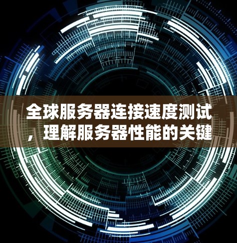 全球服务器连接速度测试，理解服务器性能的关键工具