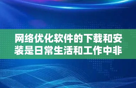 网络优化软件的下载和安装是日常生活和工作中非常重要的步骤。以下是一些常见的问题和解决方法,帮助您顺利完成这一过程 网络优化软件的下载和安装是日常生活和工作中非常重要的步骤。以下是一些常见的问题和解决方法,帮助您顺利完成这一过程