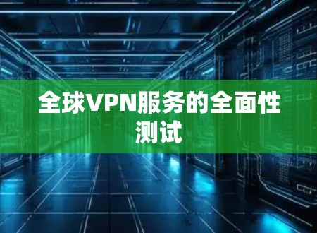 全球VPN服务的全面性测试 全球VPN服务的全面性测试
