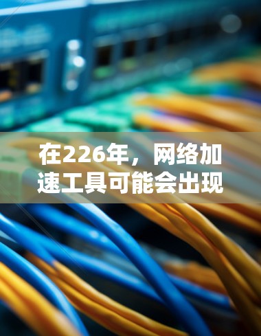 在226年,<strong>网络加速</strong>工具可能会出现一些新的推荐,特别是在功能扩展和平台扩展方面。以下是几种可能在226年推出更多功能或扩展工具的推荐