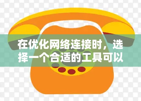 在优化网络连接时，选择一个合适的工具可以让你的网络性能得到显著提升。以下是一些推荐的网络连接加速方案，它们通常免费，并且适合大多数用户