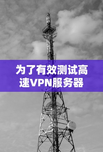 为了有效测试高速VPN服务器,您可以按照以下步骤进行操作