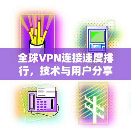全球VPN连接速度排行，技术与用户分享