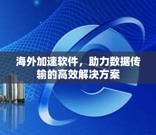 海外加速软件,助力数据传输的高效解决方案