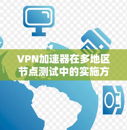 VPN加速器在多地区节点测试中的实施方法和注意事项,以下是详细的总结 VPN加速器在多地区节点测试中的实施方法和注意事项,以下是详细的总结