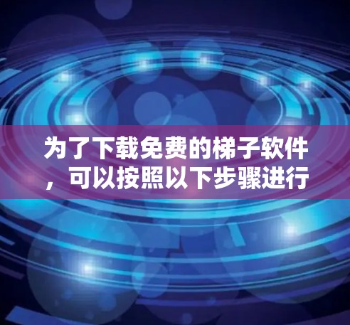 为了下载免费的梯子软件,可以按照以下步骤进行 为了下载免费的梯子软件,可以按照以下步骤进行
