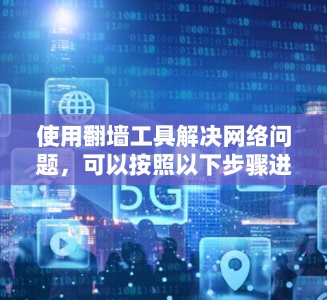 使用翻墙工具解决网络问题,可以按照以下步骤进行 使用翻墙工具解决网络问题,可以按照以下步骤进行