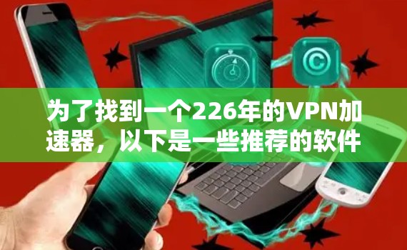 为了找到一个226年的VPN加速器，以下是一些推荐的软件，这些软件通常是官方发布的，支持最新的加密技术，并提供了丰富的功能