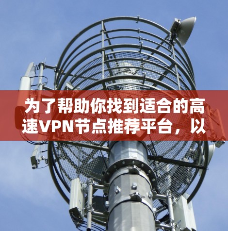 为了帮助你找到适合的高速VPN节点推荐平台，以下是一些综合考虑的因素和推荐平台列表
