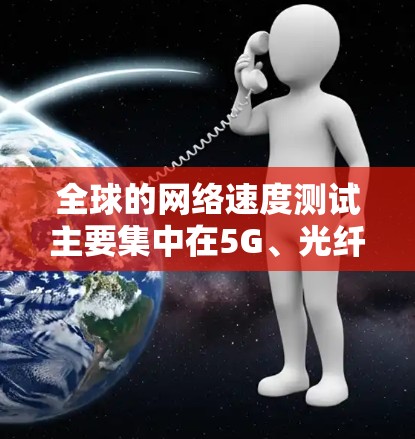 全球的网络速度测试主要集中在5G、光纤和移动网络上,每个国家都有不同的速度和覆盖范围。以下是基于223年最新的数据和分析