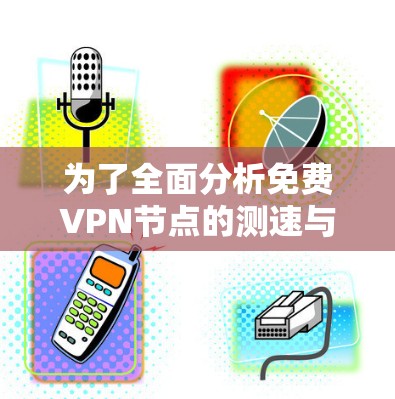 为了全面分析免费VPN节点的测速与线路稳定性，可以按照以下步骤进行