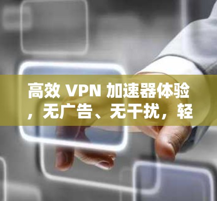 高效 VPN 加速器体验,无广告、无干扰,轻松连接 高效 VPN 加速器体验,无广告、无干扰,轻松连接
