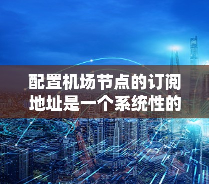 配置机场节点的订阅地址是一个系统性的工作,涉及多个步骤和注意事项。以下是一个分步骤的指南,帮助您顺利完成配置 配置机场节点的订阅地址是一个系统性的工作,涉及多个步骤和注意事项。以下是一个分步骤的指南,帮助您顺利完成配置