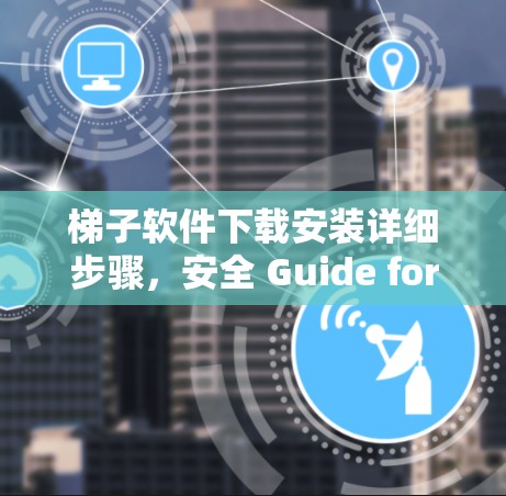 梯子软件下载安装详细步骤，安全 Guide for通信工程师