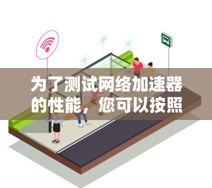 为了测试网络加速器的性能，您可以按照以下步骤进行