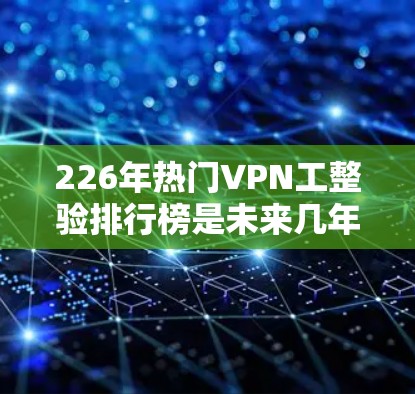 226年热门VPN工整验排行榜是未来几年VPN市场的一个重要参考,可以根据用户的需求和需求选择最适合他们的平台。以下是一个基于当前数据和用户需求的226年热门VPN工整验排行榜 226年热门VPN工整验排行榜是未来几年VPN市场的一个重要参考,可以根据用户的需求和需求选择最适合他们的平台。以下是一个基于当前数据和用户需求的226年热门VPN工整验排行榜