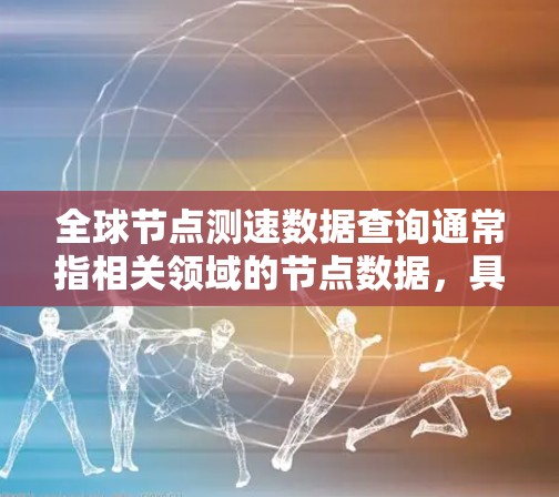 全球节点测速数据查询通常指相关领域的节点数据，具体含义可能因上下文而有所不同。以下是一些可能的解释和建议