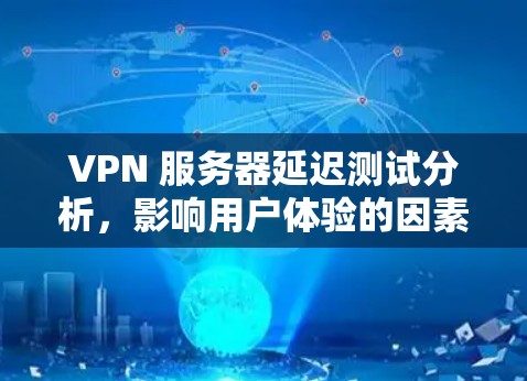 VPN 服务器延迟测试分析,影响用户体验的因素 VPN 服务器延迟测试分析,影响用户体验的因素