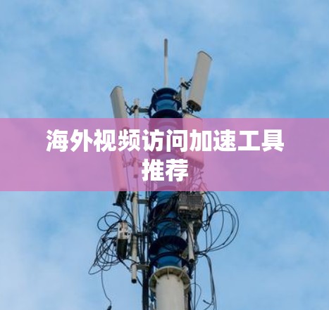 海外视频访问加速工具推荐 海外视频访问加速工具推荐
