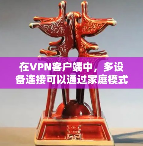 在<strong>VPN客户端</strong>中，多设备连接可以通过家庭模式实现，以下是一个详细的步骤指南